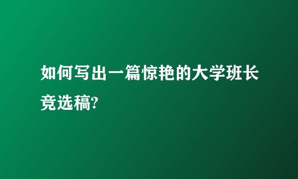 如何写出一篇惊艳的大学班长竞选稿?