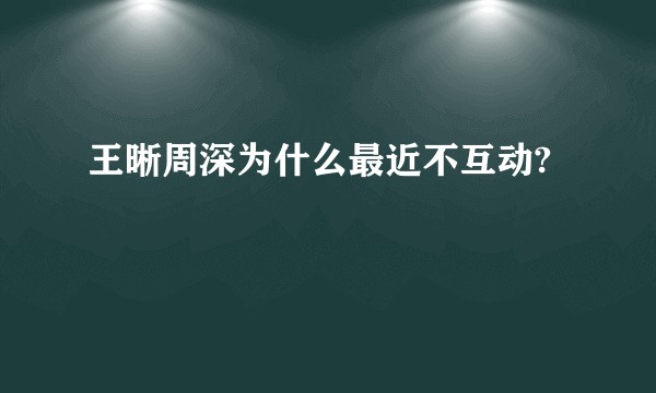 王晰周深为什么最近不互动?