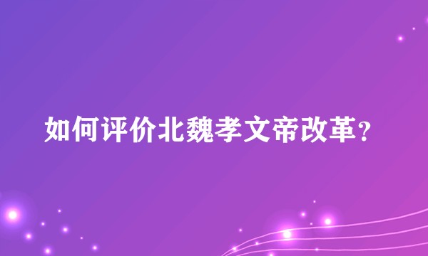 如何评价北魏孝文帝改革？