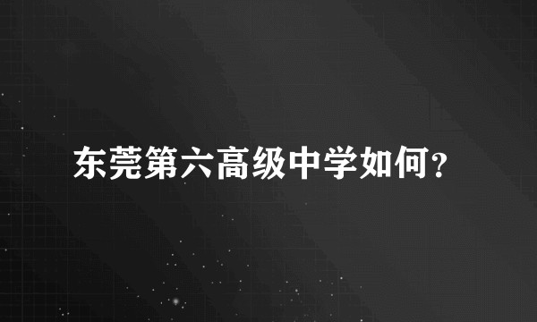 东莞第六高级中学如何?
