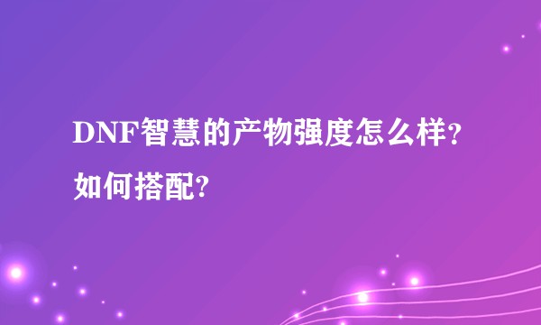 DNF智慧的产物强度怎么样？如何搭配?