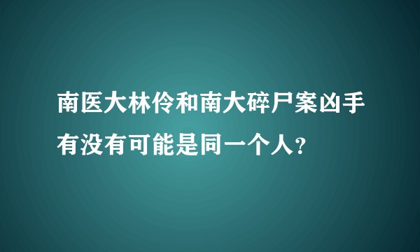 南医大林伶和南大碎尸案凶手有没有可能是同一个人？
