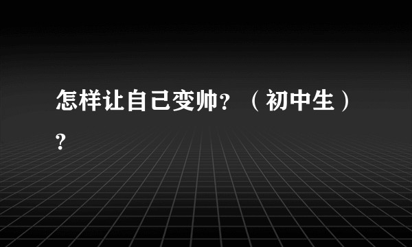 怎样让自己变帅？（初中生）?
