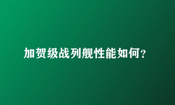 加贺级战列舰性能如何？