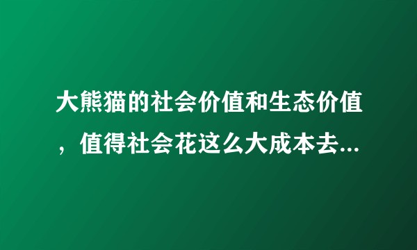 大熊猫的社会价值和生态价值,值得社会花这么大成本去保护吗?