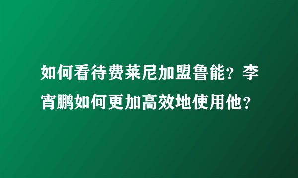 如何看待费莱尼加盟鲁能？李宵鹏如何更加高效地使用他？