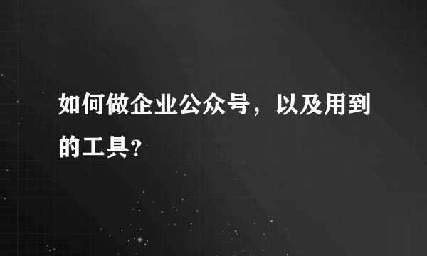 如何做企业公众号，以及用到的工具？