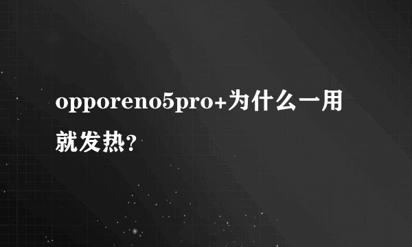 opporeno5pro+为什么一用就发热？