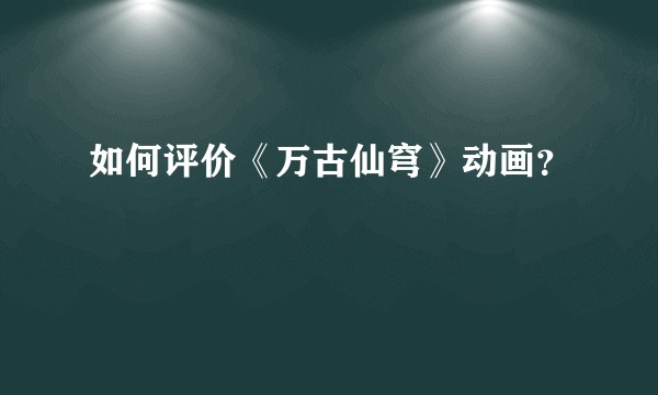 如何评价《万古仙穹》动画?