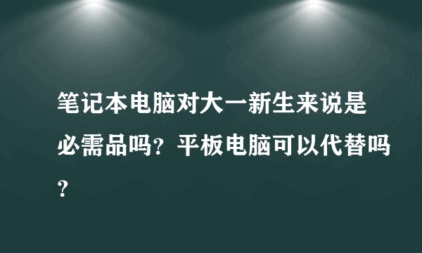 笔记本电脑对大一新生来说是必需品吗?平板电脑可以代替吗?