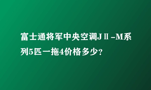 富士通将军中央空调JⅡ-M系列5匹一拖4价格多少?