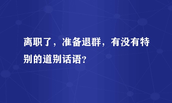 离职了，准备退群，有没有特别的道别话语？