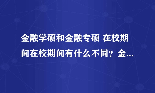 金融学硕和金融专硕 在校期间在校期间有什么不同？金融学硕也会在老师的带领下出去实习吗？
