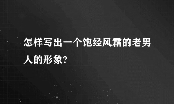 怎样写出一个饱经风霜的老男人的形象?