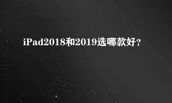 iPad2018和2019选哪款好？