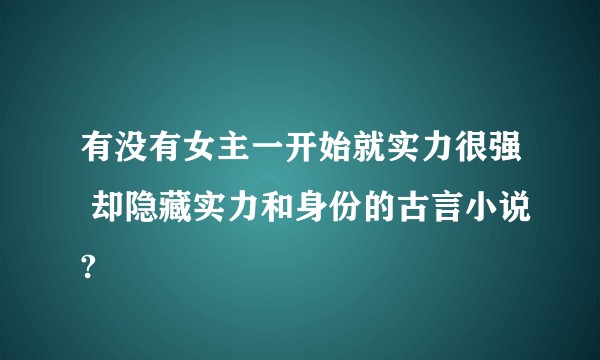 有没有女主一开始就实力很强 却隐藏实力和身份的古言小说?