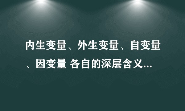 内生变量、外生变量、自变量、因变量 各自的深层含义及之间的关系是什么？