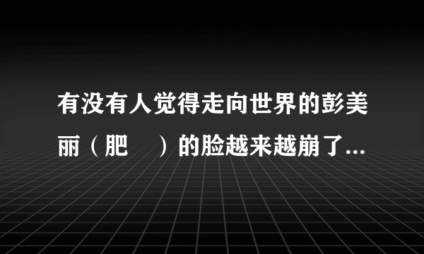 有没有人觉得走向世界的彭美丽（肥曈）的脸越来越崩了 感觉越来越不好看了？