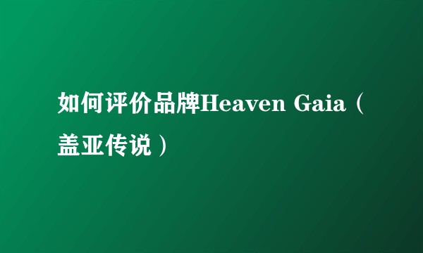 如何评价品牌Heaven Gaia(盖亚传说)