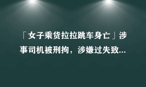 「女子乘货拉拉跳车身亡」涉事司机被刑拘，涉嫌过失致人死亡罪，案情可能是怎样的？