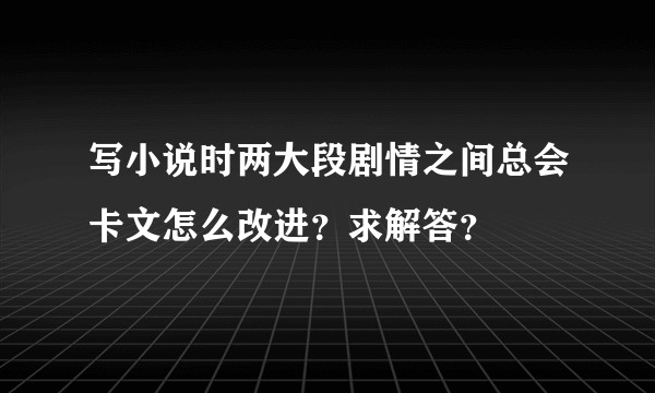 写小说时两大段剧情之间总会卡文怎么改进？求解答？