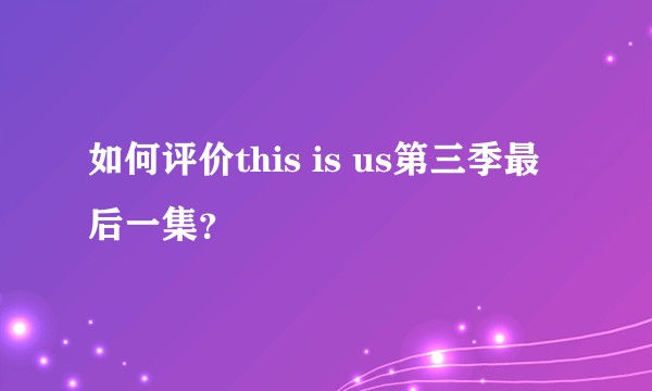 如何评价this is us第三季最后一集?