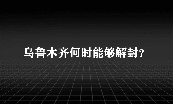 乌鲁木齐何时能够解封？