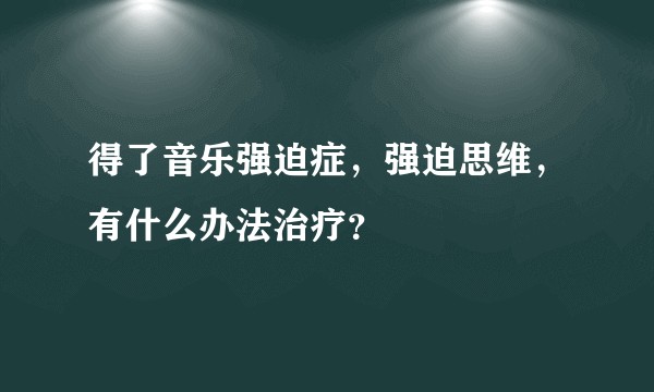 得了音乐强迫症，强迫思维，有什么办法治疗？
