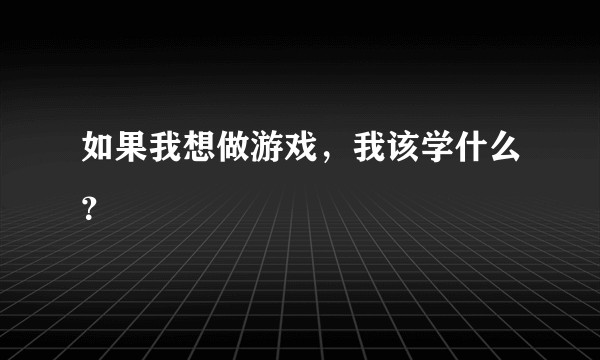 如果我想做游戏，我该学什么？