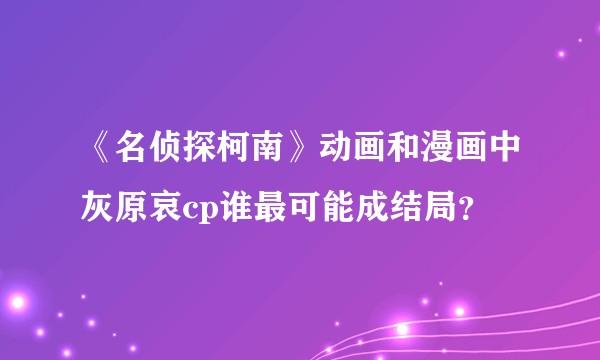 《名侦探柯南》动画和漫画中灰原哀cp谁最可能成结局？
