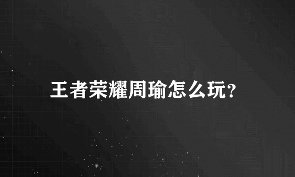 王者荣耀周瑜怎么玩？