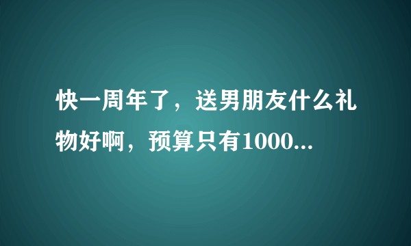 快一周年了，送男朋友什么礼物好啊，预算只有1000-1500，没有太多钱，来点实用的礼物?