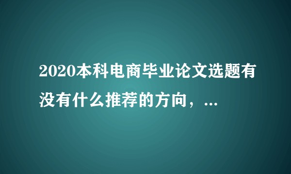 2020本科电商毕业论文选题有没有什么推荐的方向，求大神指点？