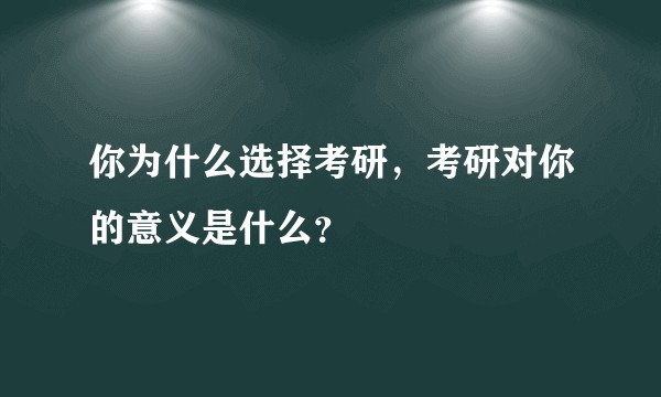 你为什么选择考研，考研对你的意义是什么？