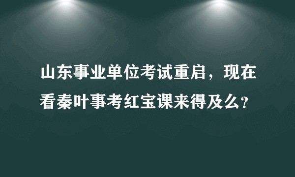 山东事业单位考试重启，现在看秦叶事考红宝课来得及么？