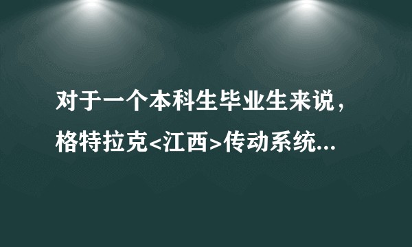 对于一个本科生毕业生来说，格特拉克<江西>传动系统有限公司怎么样？