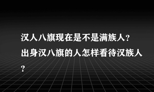 汉人八旗现在是不是满族人？出身汉八旗的人怎样看待汉族人？