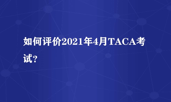 如何评价2021年4月TACA考试？