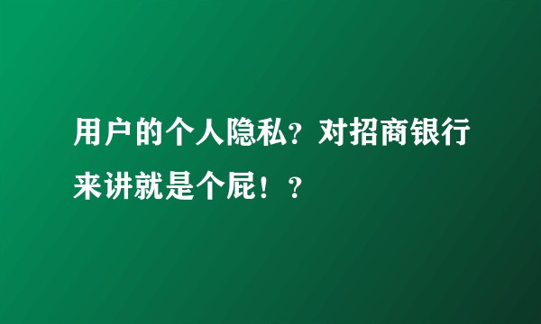 用户的个人隐私？对招商银行来讲就是个屁！？