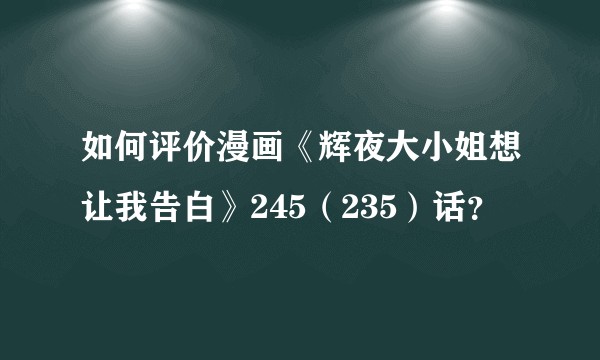 如何评价漫画《辉夜大小姐想让我告白》245（235）话？