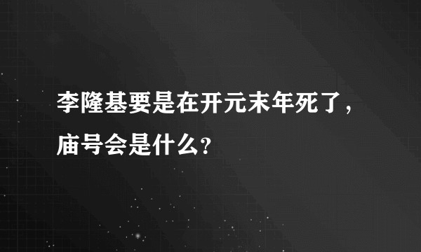李隆基要是在开元末年死了，庙号会是什么？
