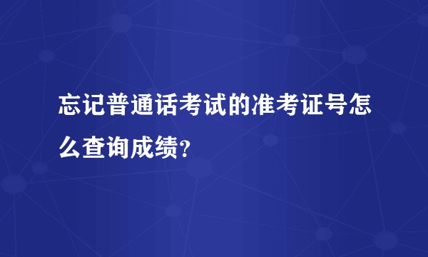 忘记普通话考试的准考证号怎么查询成绩？