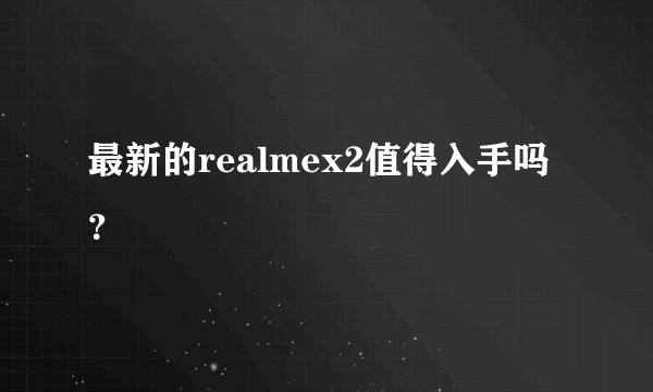 最新的realmex2值得入手吗？