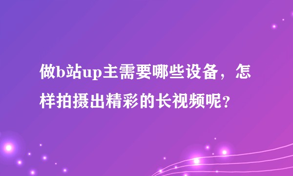 做b站up主需要哪些设备，怎样拍摄出精彩的长视频呢？