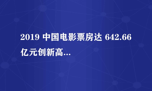 2019 中国电影票房达 642.66 亿元创新高，票房前 10 影片国产占 8 部，反应了哪些趋势？