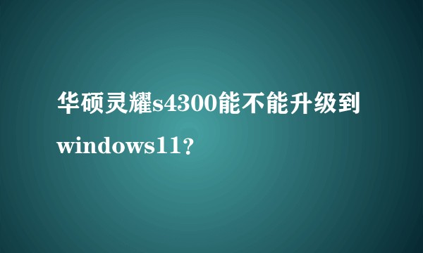 华硕灵耀s4300能不能升级到windows11？