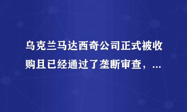 乌克兰马达西奇公司正式被收购且已经通过了垄断审查，如何看待此条新闻的真实性及其意义？