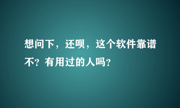想问下，还呗，这个软件靠谱不？有用过的人吗？