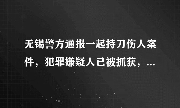 无锡警方通报一起持刀伤人案件，犯罪嫌疑人已被抓获，涉事人员都将面临哪些处罚？