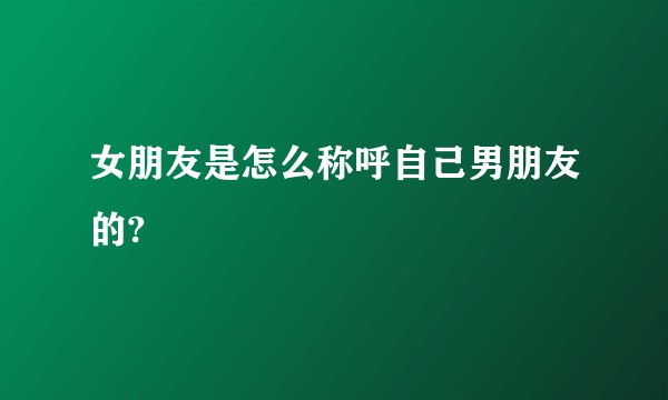 女朋友是怎么称呼自己男朋友的?